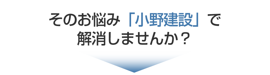 そのお悩み「小野建設」で解消しませんか?